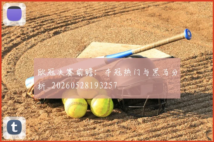 欧冠决赛前瞻:夺冠热门与黑马分析_20260528193257