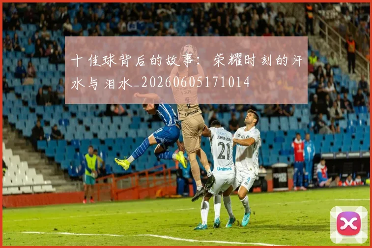 十佳球背后的故事：荣耀时刻的汗水与泪水_20260605171014