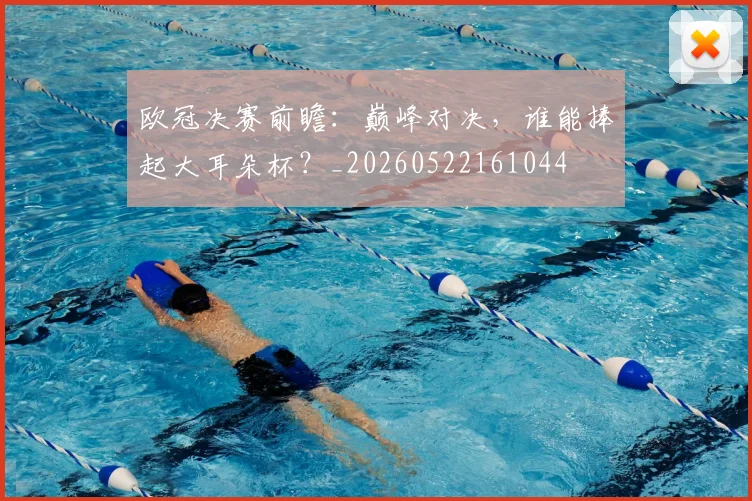 欧冠决赛前瞻:巅峰对决,谁能捧起大耳朵杯?_20260522161044