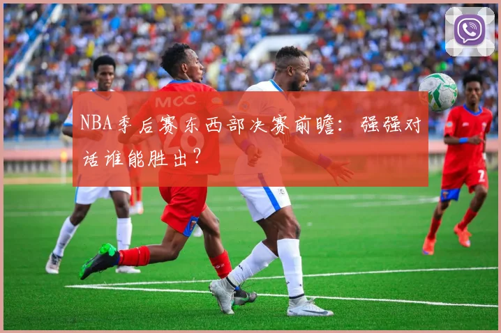 NBA季后赛东西部决赛前瞻:强强对话谁能胜出?