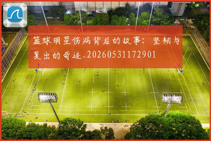 篮球明星伤病背后的故事:坚韧与复出的奇迹_20260531172901