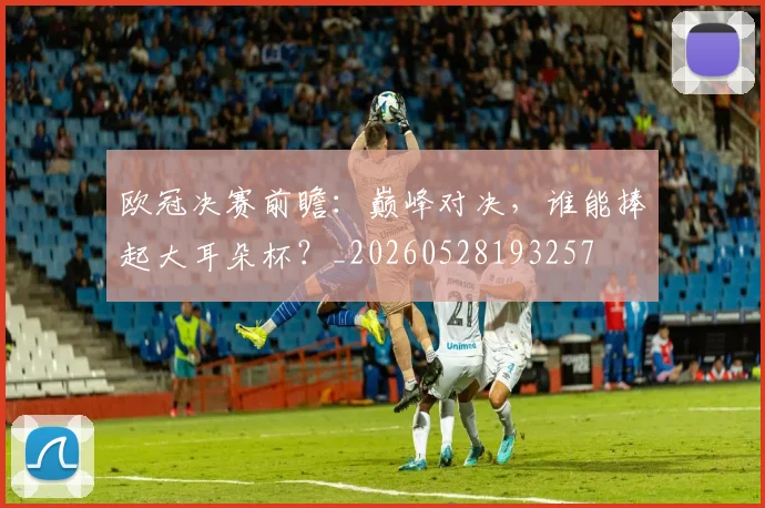 欧冠决赛前瞻:巅峰对决,谁能捧起大耳朵杯?_20260528193257