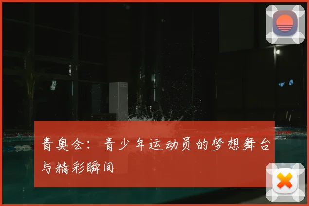 青奥会:青少年运动员的梦想舞台与精彩瞬间
