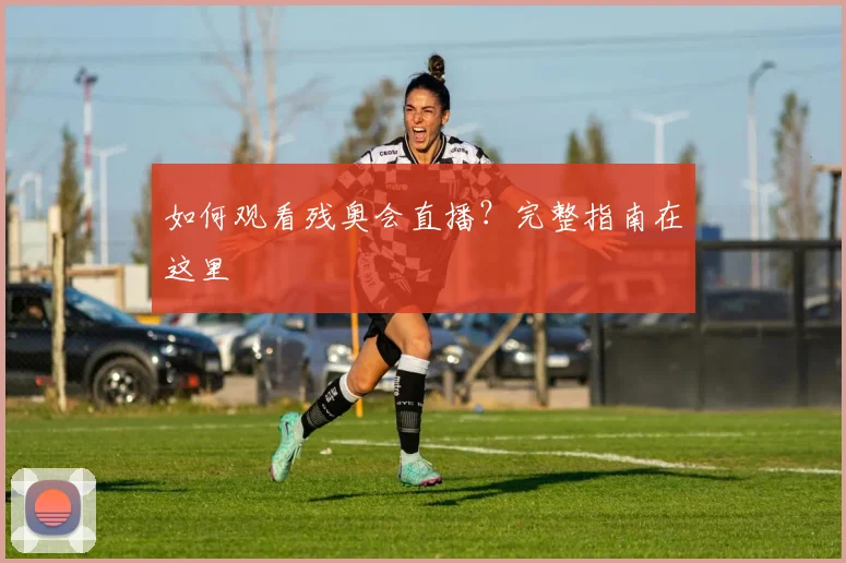 如何观看残奥会直播?完整指南在这里