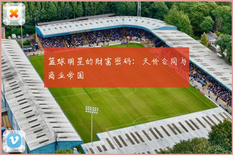 篮球明星的财富密码:天价合同与商业帝国